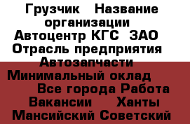 Грузчик › Название организации ­ Автоцентр КГС, ЗАО › Отрасль предприятия ­ Автозапчасти › Минимальный оклад ­ 18 000 - Все города Работа » Вакансии   . Ханты-Мансийский,Советский г.